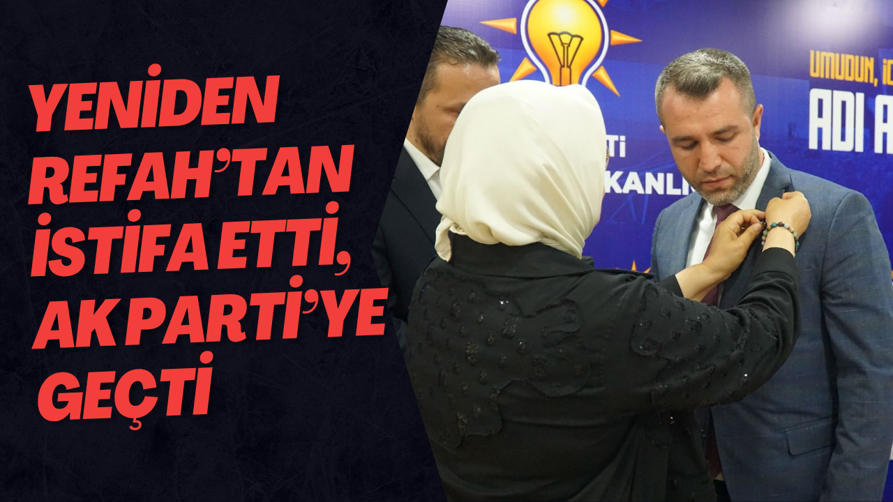 Yeniden Refah’tan İstifa Etti, AK Parti’ye Geçti