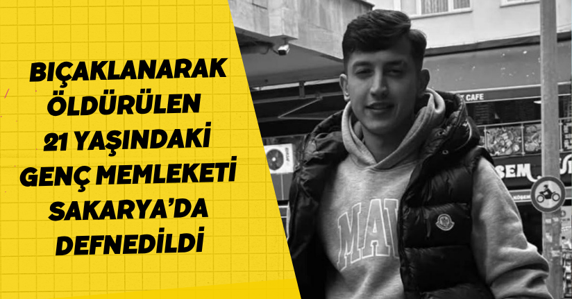 Bıçaklanarak öldürülen 21 yaşındaki genç memleketi Sakarya’da defnedildi