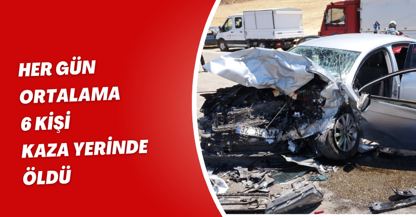 Her gün ortalama 6 kişi 'kaza yerinde' öldü