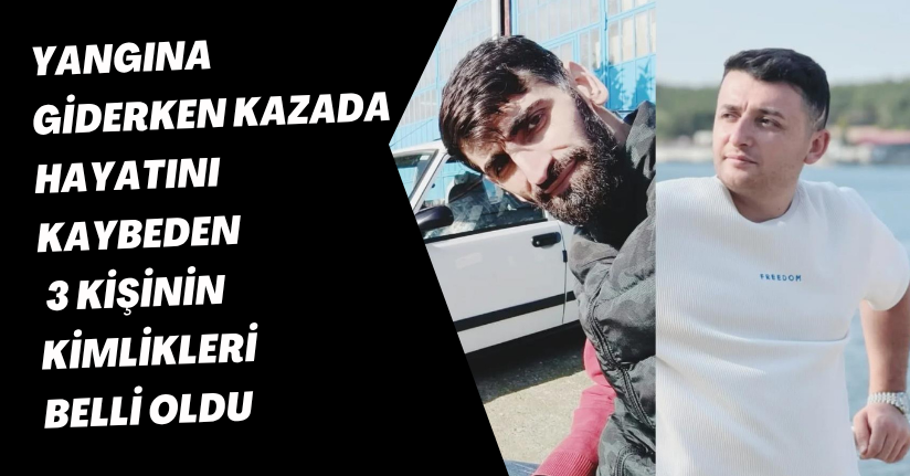 Yangına giderken kazada hayatını kaybeden 3 kişinin kimlikleri belli oldu