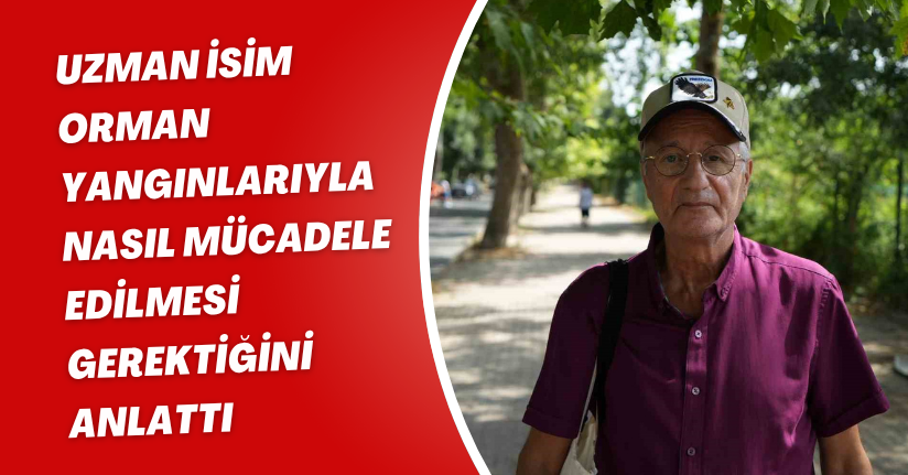 Uzman isim orman yangınlarıyla nasıl mücadele edilmesi gerektiğini anlattı
