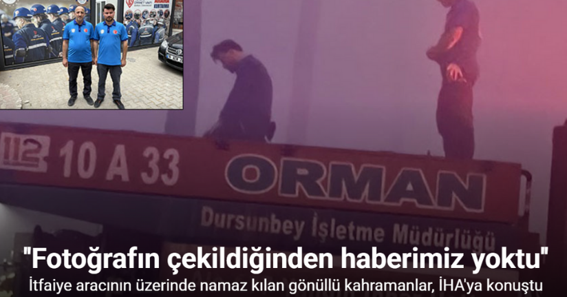 Yangınla mücadele arasında araç üzerinde namazını kılan kahramanlar İHA’ya konuştu