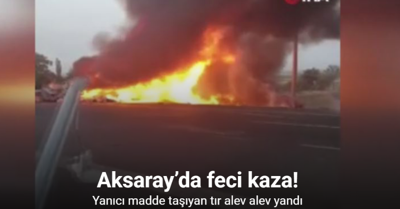 Aksaray’da yanıcı madde taşıyan tır şarampole devrildi, araçta yangın çıktı