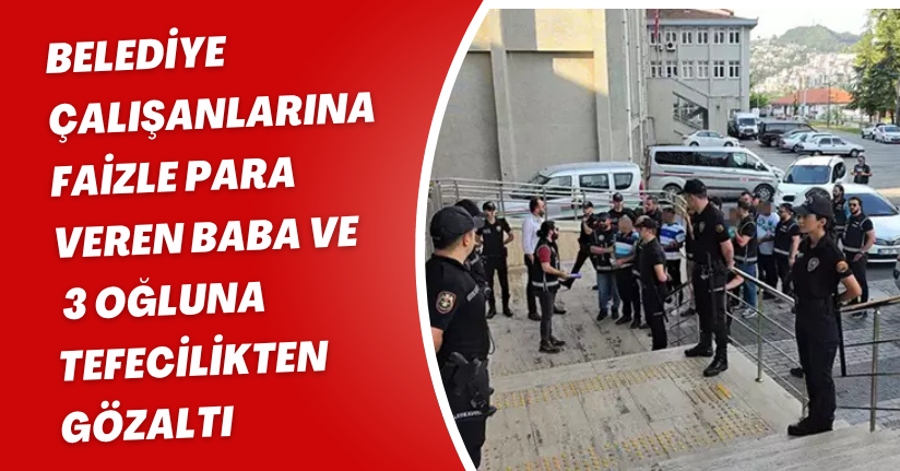 Belediye çalışanlarına faizle para veren baba ve 3 oğluna tefecilikten gözaltı