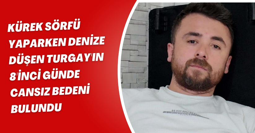 Kürek sörfü yaparken denize düşen Turgay'ın 8'inci günde cansız bedeni bulundu