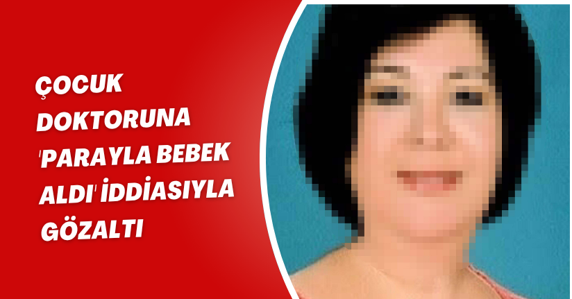 Çocuk doktoruna 'parayla bebek aldı' iddiasıyla gözaltı