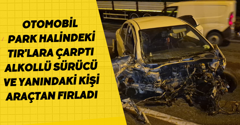 Otomobil, park halindeki TIR'lara çarptı; alkollü sürücü ve yanındaki kişi araçtan fırlad