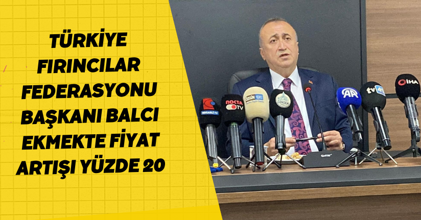 Türkiye Fırıncılar Federasyonu Başkanı Balcı: Ekmekte fiyat artışı yüzde 20
