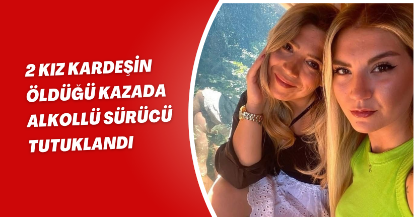 2 kız kardeşin öldüğü kazada alkollü sürücü tutuklandı