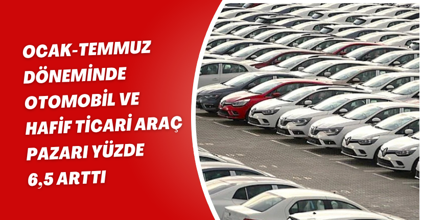 Ocak-Temmuz döneminde otomobil ve hafif ticari araç pazarı yüzde 6,5 arttı