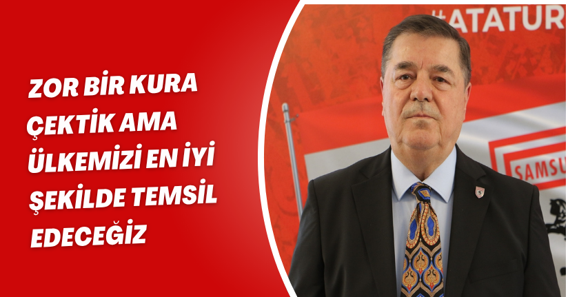 Zor bir kura çektik ama ülkemizi en iyi şekilde temsil edeceğiz