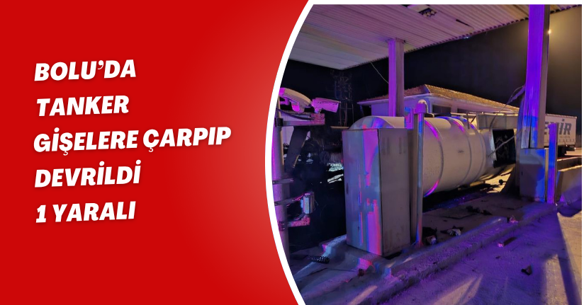 Bolu’da tanker gişelere çarpıp devrildi: 1 yaralı