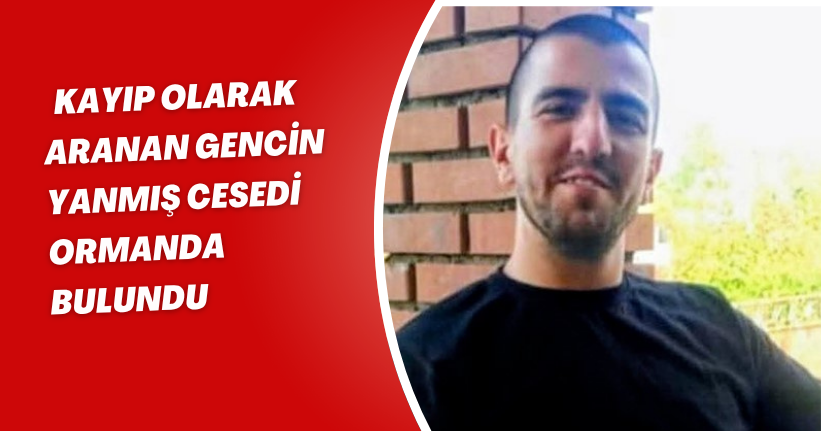 Kayıp olarak aranan gencin yanmış cesedi ormanda bulundu