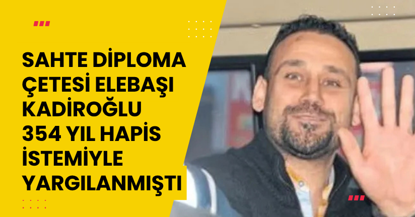 Sahte diploma çetesi elebaşı Kadiroğlu, 354 yıl hapis istemiyle yargılanmıştı