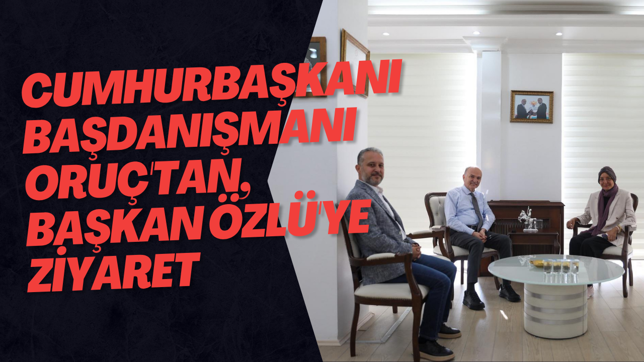 Cumhurbaşkanı Başdanışmanı Oruç'tan, Başkan Özlü'ye ziyaret