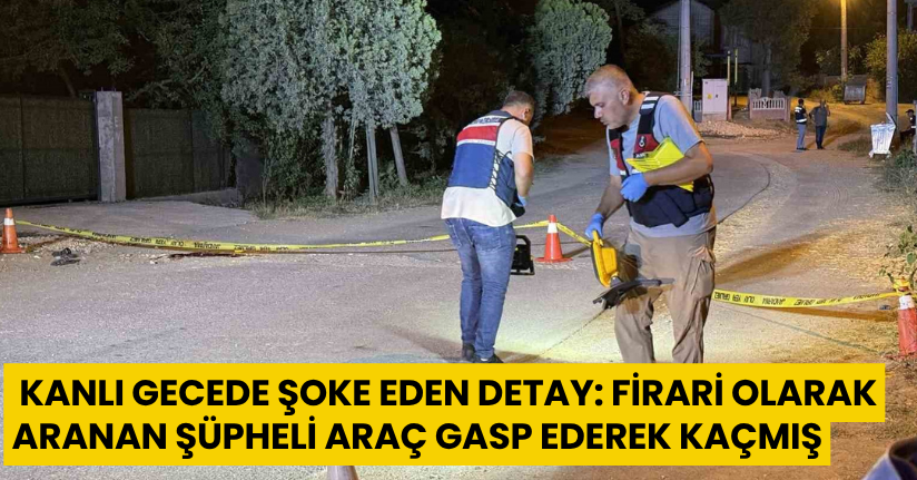 Kanlı gecede şoke eden detay: Firari olarak aranan şüpheli araç gasp ederek kaçmış