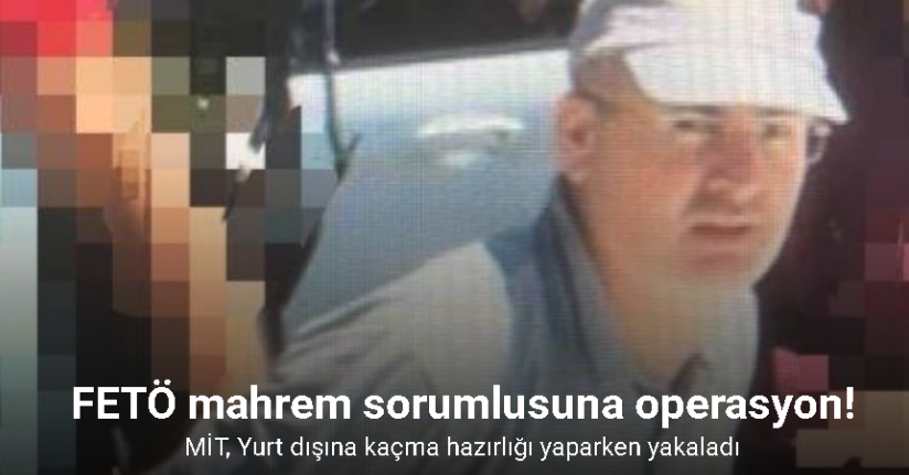 MİT’ten FETÖ mahrem sorumlusuna operasyon