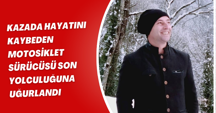Kazada hayatını kaybeden motosiklet sürücüsü son yolculuğuna uğurlandı