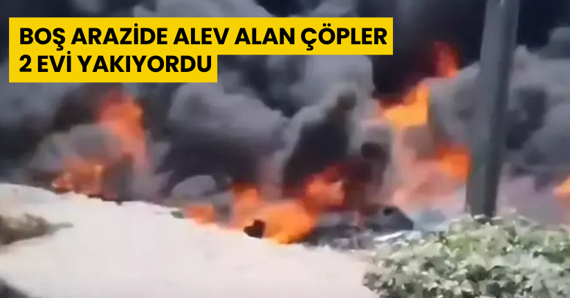 Boş arazide alev alan çöpler, 2 evi yakıyordu