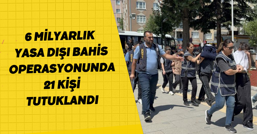 6 milyarlık yasa dışı bahis operasyonunda 21 kişi tutuklandı