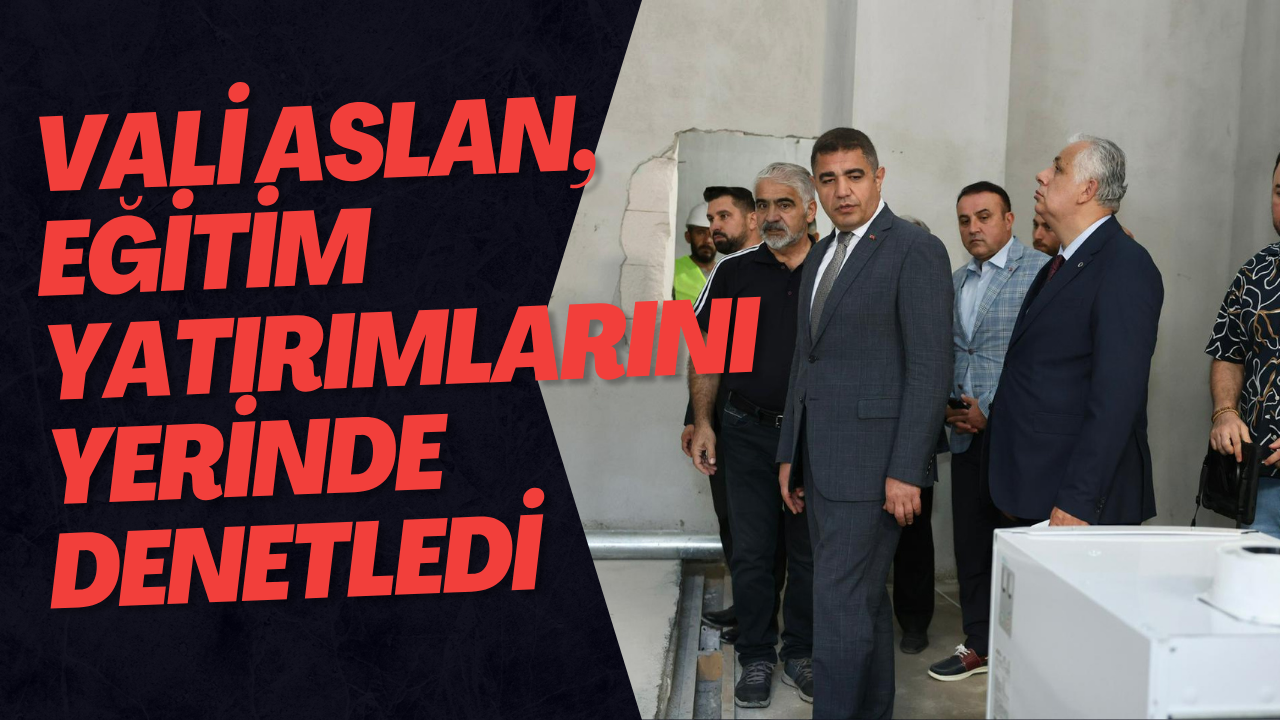 Vali Aslan, Eğitim Yatırımlarını Yerinde Denetledi
