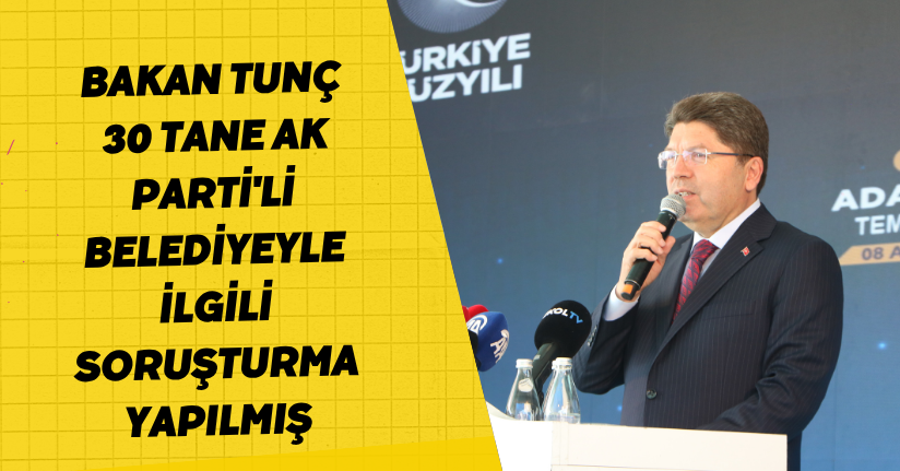 Bakan Tunç: 30 tane AK Parti'li belediyeyle ilgili soruşturma yapılmış