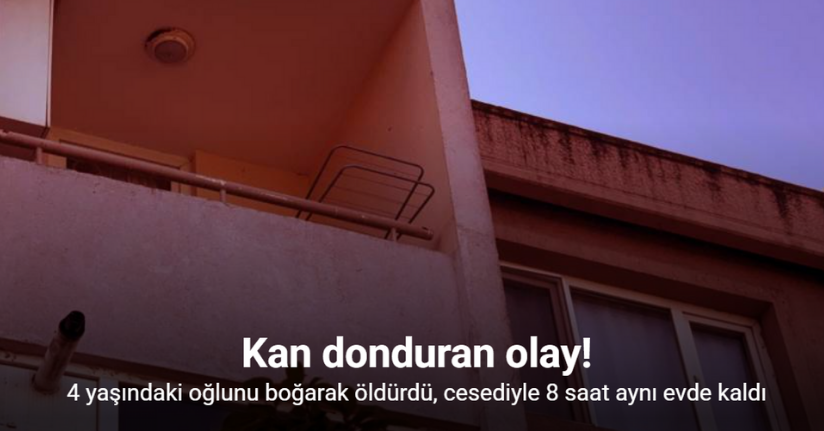 Kan donduran olay: 4 yaşındaki oğlunu boğarak öldürdü, cesediyle 8 saat aynı evde kaldı