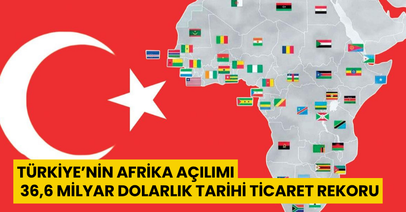 Türkiye’nin Afrika Açılımı: 36,6 milyar dolarlık tarihi ticaret rekoru
