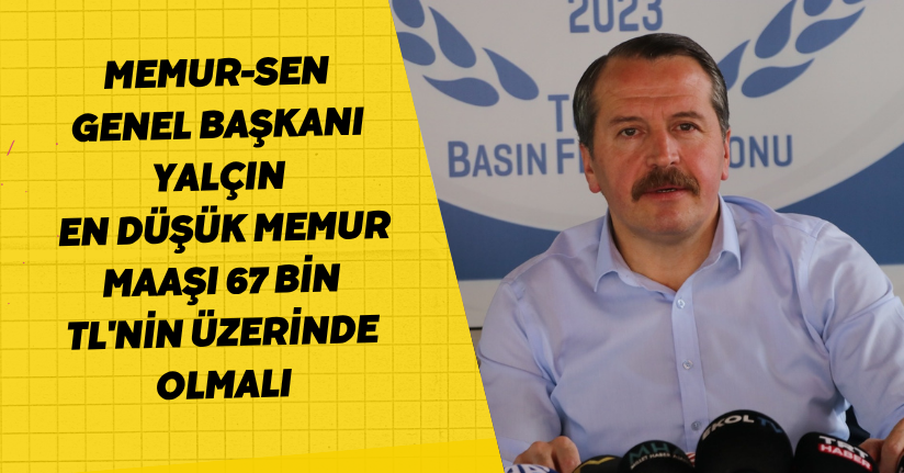 Memur-Sen Genel Başkanı Yalçın: En düşük memur maaşı 67 bin TL'nin üzerinde olmalı