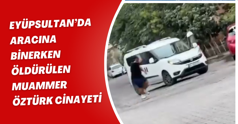  Eyüpsultan’da aracına binerken öldürülen Muammer Öztürk cinayeti 