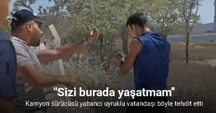 Kamyon sürücüsü yabancı uyruklu vatandaşı böyle tehdit etti
