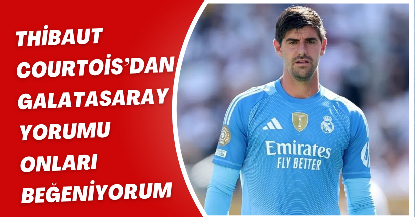 Thibaut Courtois’dan Galatasaray Yorumu: “Onları Beğeniyorum”