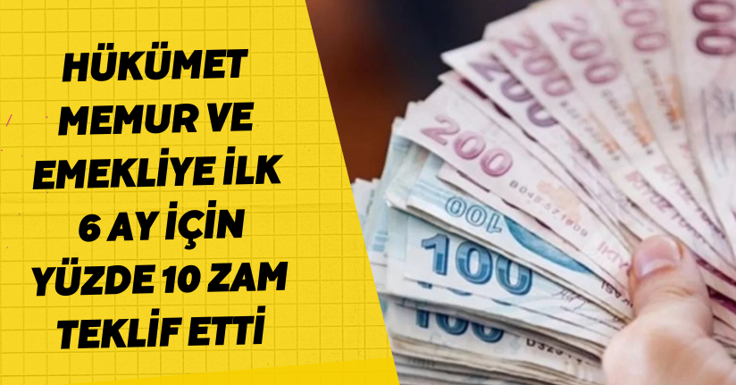 Hükümet, memur ve emekliye ilk 6 ay için yüzde 10 zam teklif etti