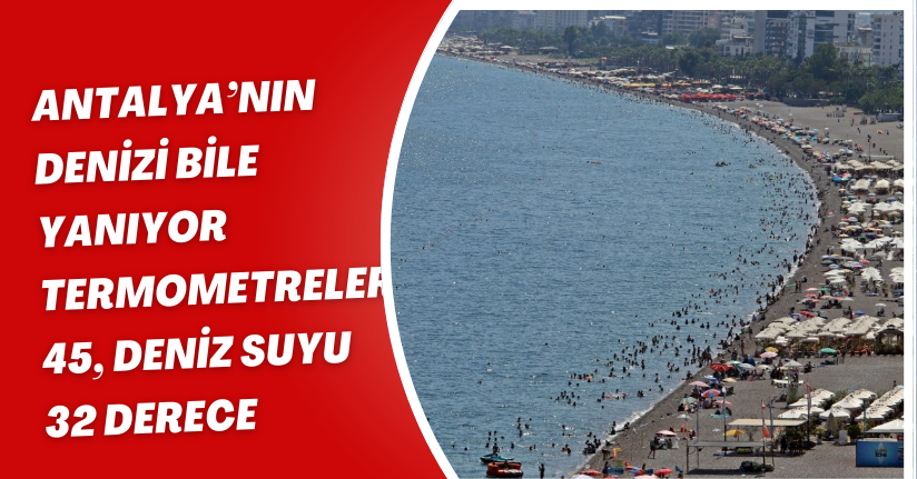 Antalya’nın denizi bile yanıyor: Termometreler 45, deniz suyu 32 derece