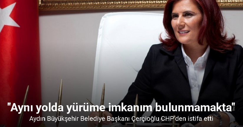 Aydın Büyükşehir Belediye Başkanı Çerçioğlu CHP’den istifa etti