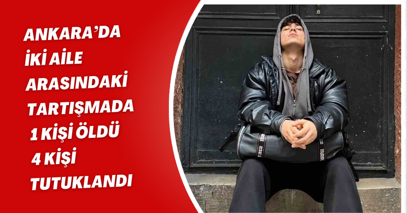 Ankara’da iki aile arasındaki tartışmada 1 kişi öldü, 4 kişi tutuklandı