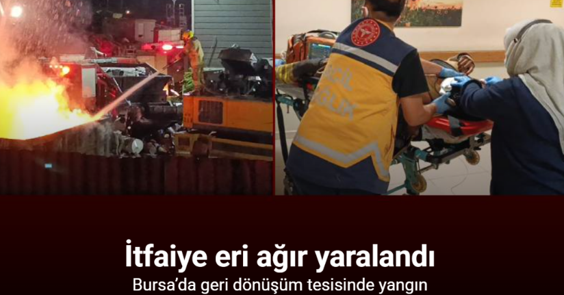 Bursa’da geri dönüşüm tesisinde yangın: 1 itfaiye eri ağır yaralandı