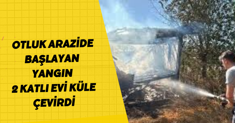 Otluk arazide başlayan yangın, 2 katlı evi küle çevirdi