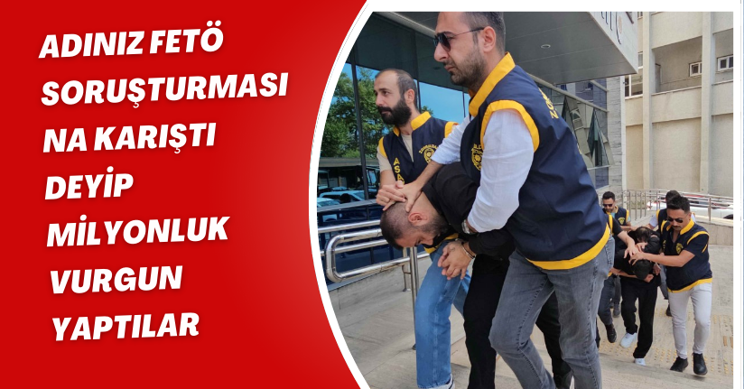 ’Adınız FETÖ soruşturmasına karıştı’ deyip milyonluk vurgun yaptılar