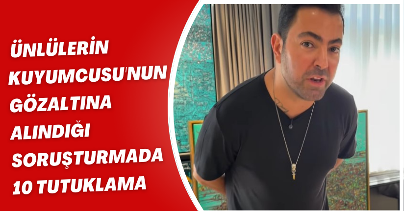 'Ünlülerin kuyumcusu'nun gözaltına alındığı soruşturmada 10 tutuklama, Ersan Diamond hakkında adli kontrol kararı 