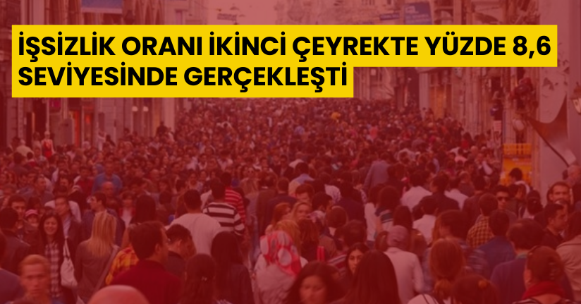 İşsizlik oranı ikinci çeyrekte yüzde 8,6 seviyesinde gerçekleşti