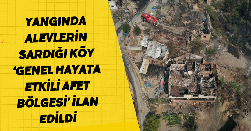 Yangında alevlerin sardığı köy ‘Genel Hayata Etkili Afet Bölgesi’ ilan edildi
