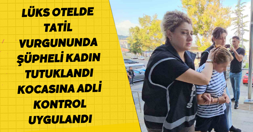 Lüks otelde tatil vurgununda şüpheli kadın tutuklandı, kocasına adli kontrol uygulandı