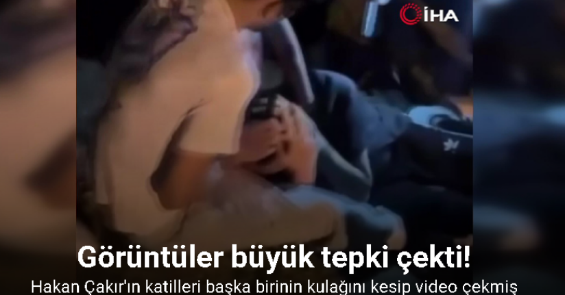 Hakan Çakır cinayeti zanlılarının bir kişinin kulağını kestiği görüntüler de ortaya çıktı