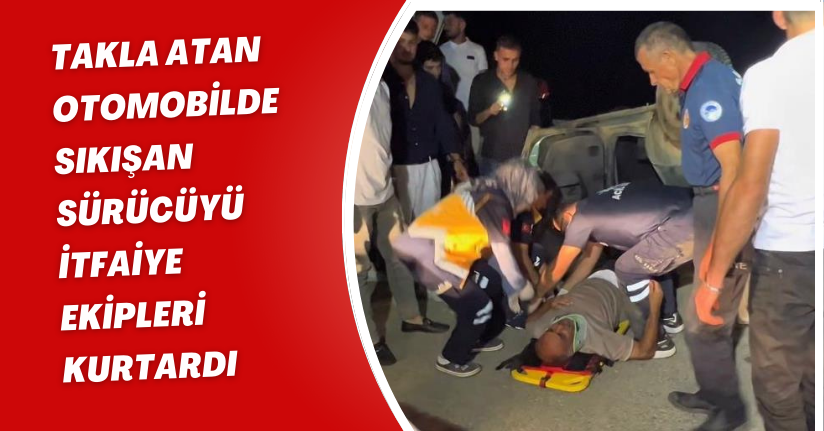 Takla atan otomobilde sıkışan sürücüyü itfaiye ekipleri kurtardı