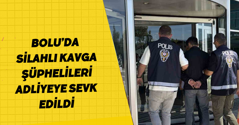 Bolu’da silahlı kavga şüphelileri adliyeye sevk edildi