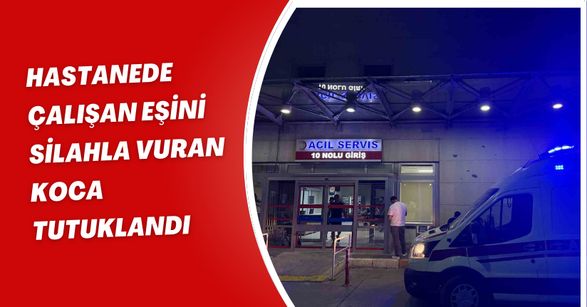 Hastanede çalışan eşini silahla vuran koca tutuklandı