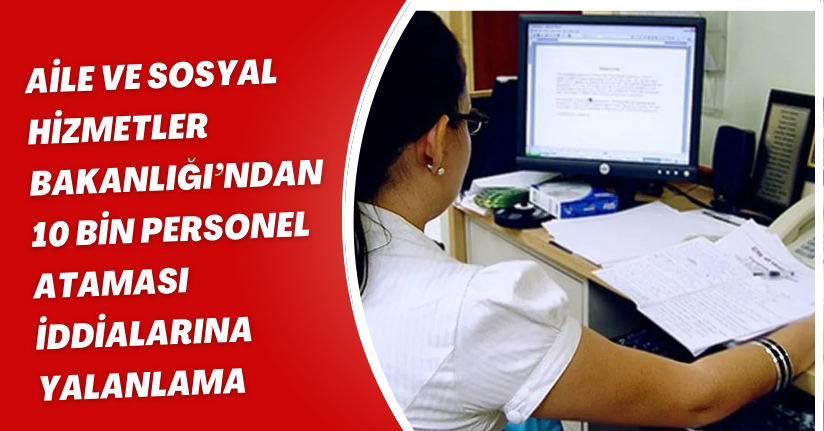 Aile ve Sosyal Hizmetler Bakanlığı’ndan 10 Bin Personel Ataması İddialarına Yalanlama