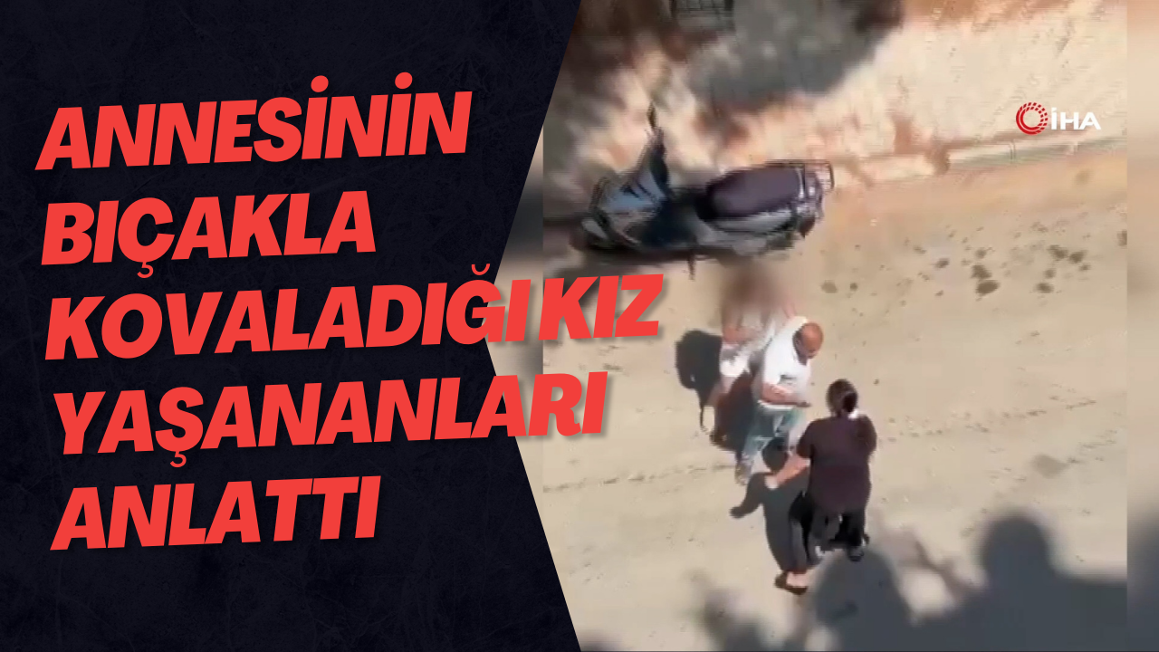 Annesinin bıçakla kovaladığı kız yaşananları anlattı
