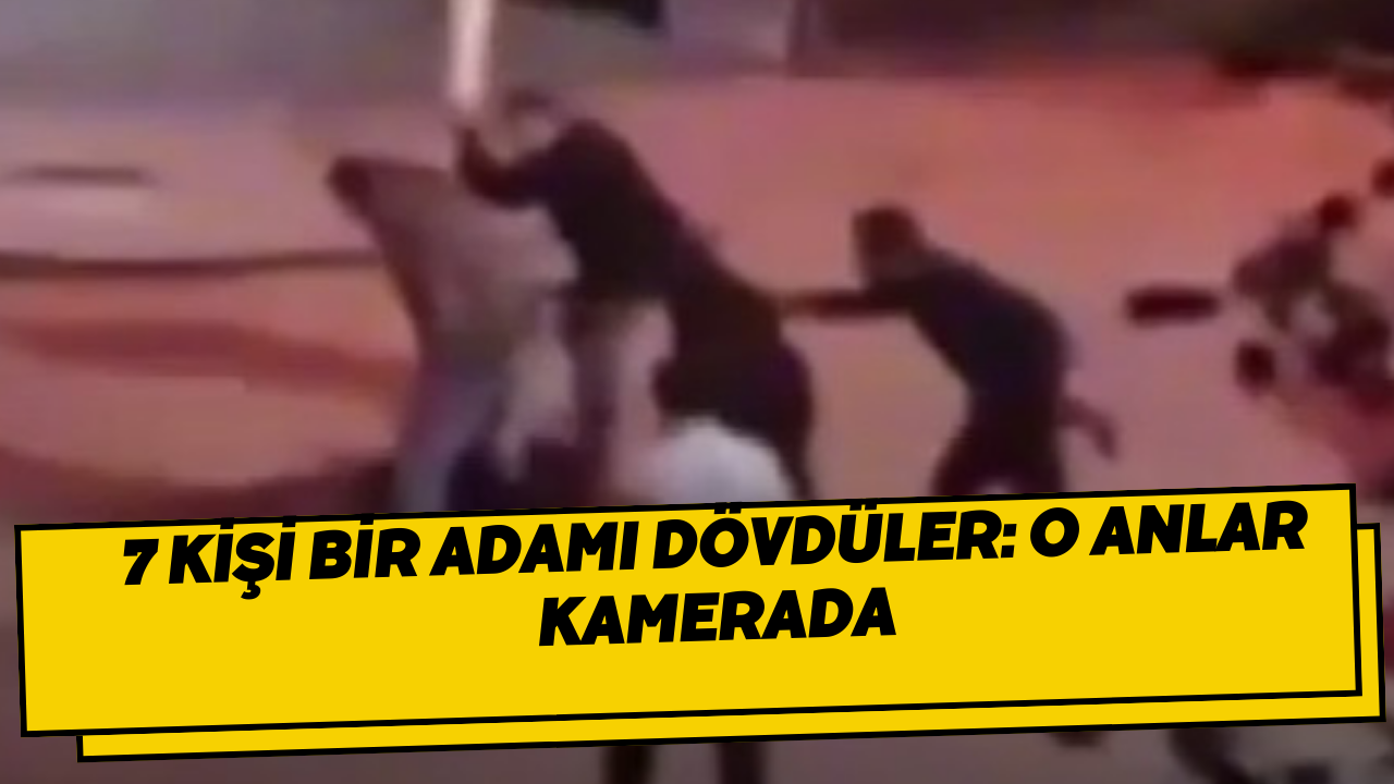 7 kişi bir adamı dövdüler: O anlar kamerada